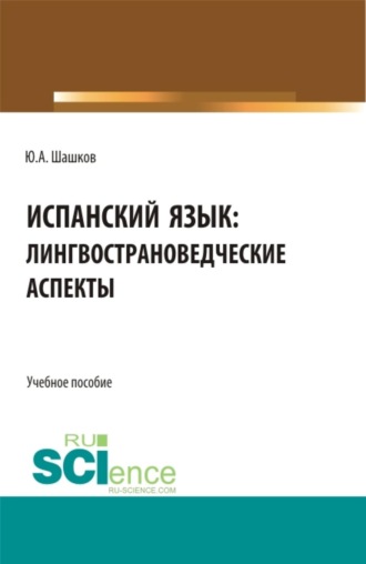 Юрий Алексеевич Шашков. Испанский язык: лингвострановедческие аспекты. (Бакалавриат, Магистратура, Специалитет). Учебное пособие.