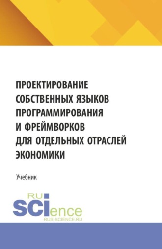 Проектирование собственных языков программирования и фреймворков для отдельных отраслей экономики. (Аспирантура, Бакалавриат, Магистратура). Учебник.. 