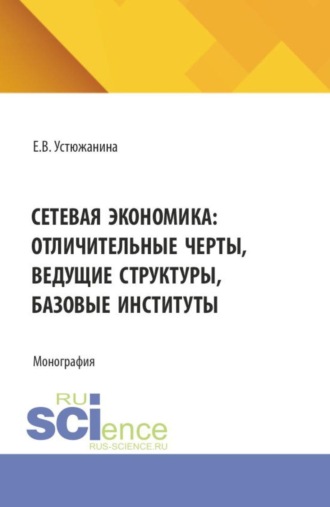 Сетевая экономика: отличительные черты, ведущие структуры, базовые институты. (Аспирантура, Магистратура). Монография.. Елена Владимировна Устюжанина