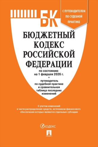 Нормативные правовые акты. Бюджетный кодекс Российской Федерации по состоянию на 1 февраля 2026 г. + путеводитель по судебной практике и сравнительная таблица последних изменений
