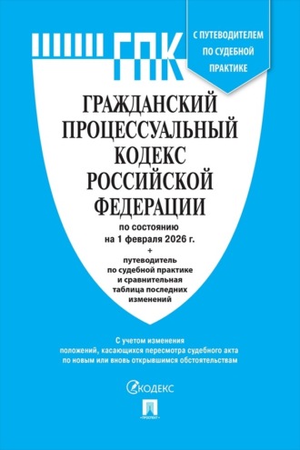 Нормативные правовые акты. Гражданский процессуальный кодекс Российской Федерации по состоянию на 1 февраля 2026 г. + путеводитель по судебной практике и сравнительная таблица последних изменений