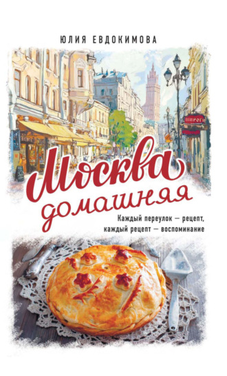 Обложка книги «Москва домашняя. Каждый переулок – рецепт, каждый рецепт – воспоминание»