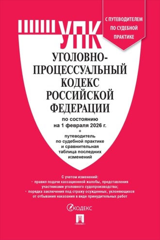 Нормативные правовые акты. Уголовно-процессуальный кодекс Российской Федерации по состоянию на 1 февраля 2026 г. + путеводитель по судебной практике и сравнительная таблица последних изменений