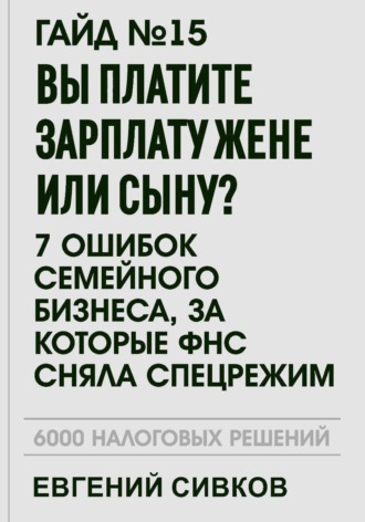 Обложка книги «Гайд №15: Вы платите зарплату жене или сыну? 7 ошибок семейного бизнеса, за которые ФНС сняла спецрежим»