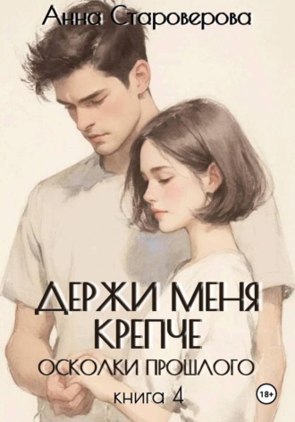 Обложка книги «Держи меня крепче. Осколки прошлого. Книга 4»