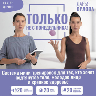 Обложка книги «Только не с понедельника! Система мини-тренировок для тех, кто хочет подтянутое тело, молодое лицо и крепкое здоровье»