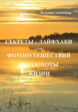 Александр Кузьмин. Секреты и лайфхаки для фотопутешествий, фотоохоты, жизни