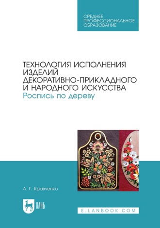 А. Г. Кравченко. Технология исполнения изделий декоративно-прикладного и народного искусства. Роспись по дереву. Учебно-методическое пособие для СПО