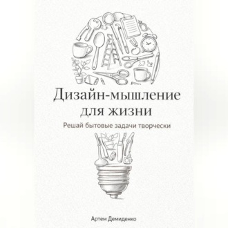 Обложка книги «Дизайн-мышление для жизни: Решай бытовые задачи творчески»