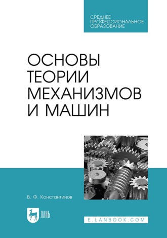 В. Ф. Константинов. Основы теории механизмов и машин. Учебное пособие для СПО
