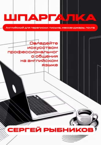 Сергей Рыбников. Английский для переписки: письма, мессенджеры, почта. Овладейте искусством профессионального общения на английском языке. Шпаргалка