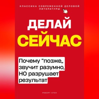 Обложка книги «Делай сейчас. Почему позже звучит разумно, а разрушает результат»