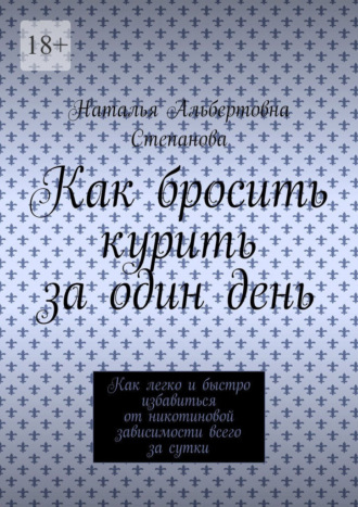 Обложка книги «Как бросить курить за один день. Как легко и быстро избавиться от никотиновой зависимости всего за сутки»