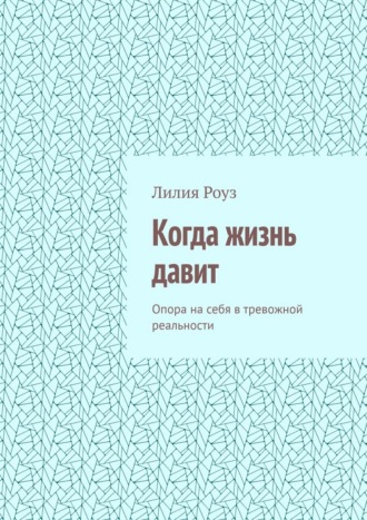 Обложка книги «Когда жизнь давит. Опора на себя в тревожной реальности»