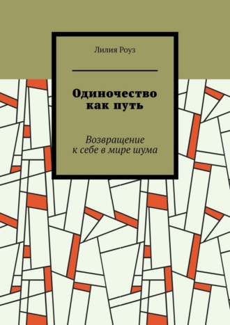 Лилия Роуз. Одиночество как путь. Возвращение к себе в мире шума