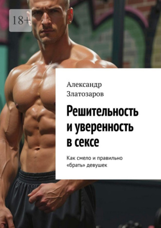 Обложка книги «Решительность и уверенность в сексе. Как смело и правильно «брать» девушек»