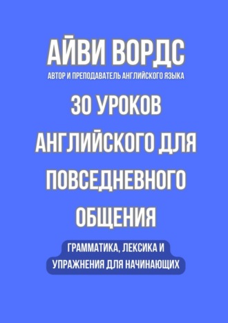 Обложка книги «30 уроков английского для повседневного общения. Грамматика, лексика и упражнения для начинающих»