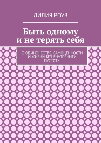 Обложка книги «Быть одному и не терять себя. О одиночестве, самоценности и жизни без внутренней пустоты»