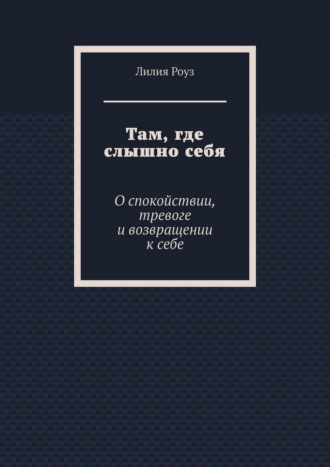 Обложка книги «Там, где слышно себя. О спокойствии, тревоге и возвращении к себе»