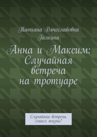 Анна и Максим: Случайная встреча на тротуаре. Случайная встреча, смысл жизни?. Татьяна Вячеславовна Галкина