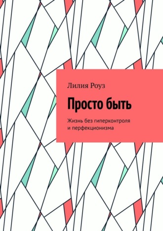 Лилия Роуз. Просто быть. Жизнь без гиперконтроля и перфекционизма