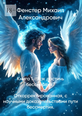 Михаил Александрович Фенстер. Книга 1. Как достичь бессмертия. Откорректированная, с научными доказательствами пути бессмертия. Полное руководство для достижения бессмертия в 10 книгах