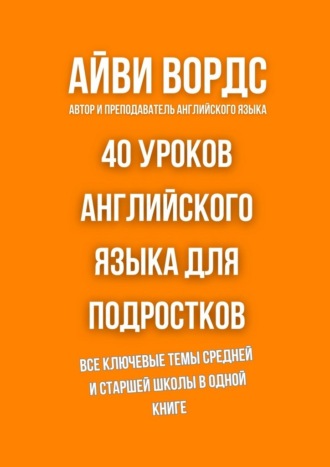 Обложка книги «40 уроков английского языка для подростков. Все ключевые темы средней и старшей школы в одной книге»