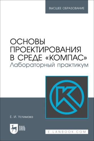 Е. И. Устимова. Основы проектирования в среде «КОМПАС». Лабораторный практикум. Учебное пособие для вузов. 2-е издание, стереотипное