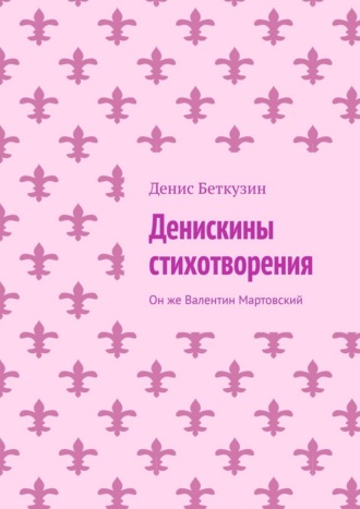 Денис Беткузин. Денискины стихотворения. Он же Валентин Мартовский