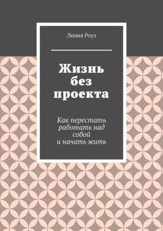 Обложка книги «Жизнь без проекта. Как перестать работать над собой и начать жить»