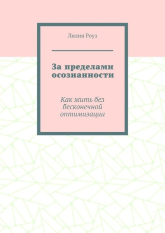 Лилия Роуз. За пределами осознанности. Как жить без бесконечной оптимизации