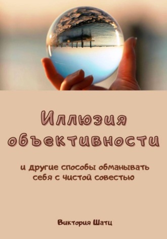 Обложка книги «Иллюзия объективности и другие способы обманывать себя с чистой совестью»