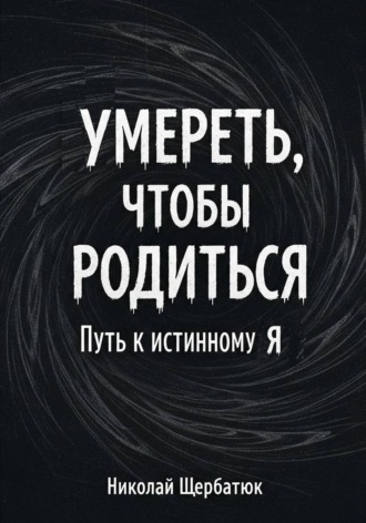 Николай Щербатюк. Умереть, чтобы родиться: Путь к истинному Я