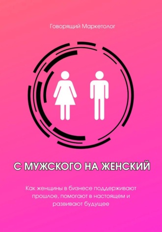 Обложка книги «С мужского на женский. Как женщины в бизнесе поддерживают прошлое, помогают в настоящем и развивают будущее»
