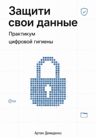 Обложка книги «Защити свои данные: Практикум цифровой гигиены»