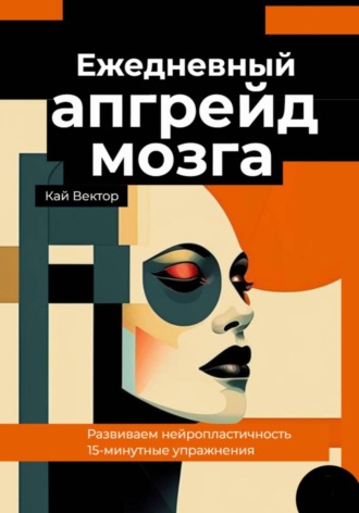 Обложка книги «Ежедневный апгрейд мозга. Развиваем нейропластичность. 15-минутные упражнения»