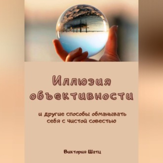 Обложка книги «Иллюзия объективности и другие способы обманывать себя с чистой совестью»