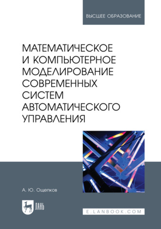 А. Ю. Ощепков. Математическое и компьютерное моделирование современных систем автоматического управления. Учебное пособие для вузов. 2-е издание, стереотипное