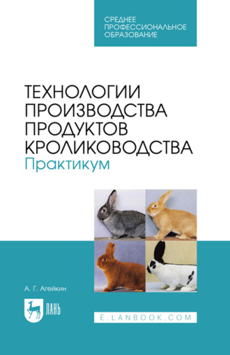А. Г. Агейкин. Технологии производства продуктов кролиководства. Практикум. Учебное пособие для СПО. 2-е издание, стереотипное
