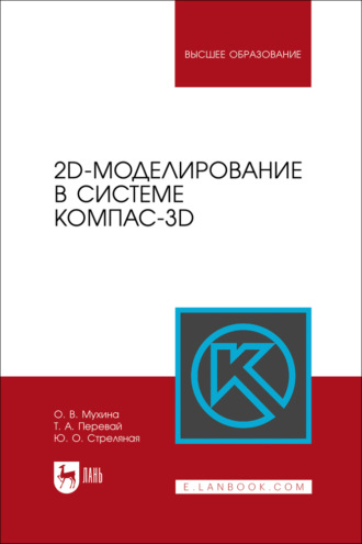 Ю. О. Стреляная. 2D-моделирование в системе Компас-3D. Учебно-методическое пособие для вузов