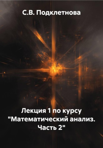 Лекция 1 по курсу «Математический анализ. Часть 2». С.В. Подклетнова