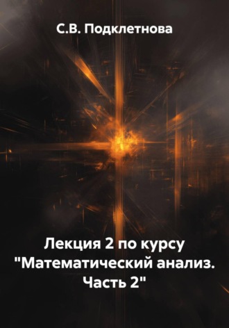 Лекция 2 по курсу «Математический анализ. Часть 2». С.В. Подклетнова