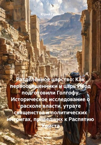 Обложка книги «Разделённое царство: Как первосвященники и царь Ирод подготовили Голгофу. Историческое исследование о расколе власти, утрате священства и политических интригах, приведших к Распятию Христа»