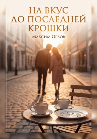 Максим Орлов. На вкус до последней крошки