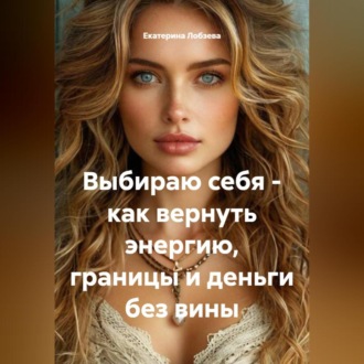 Обложка книги «Выбираю себя – как вернуть энергию, границы и деньги без вины»