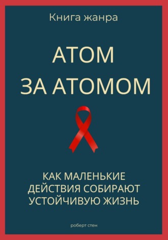 Обложка книги «Атом за атомом. Как маленькие действия собирают устойчивую жизнь»