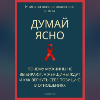 Обложка книги «Думай ясно. Почему мужчины не выбирают, а женщины ждут и как вернуть себе позицию в отношениях»