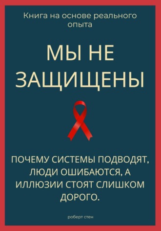 Обложка книги «Мы не защищены. Почему системы подводят, люди ошибаются, а иллюзии стоят слишком дорого»