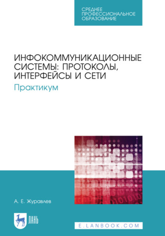 А. Е. Журавлев. Инфокоммуникационные системы: протоколы, интерфейсы и сети. Практикум. Учебное пособие для СПО. 4-е издание, стереотипное