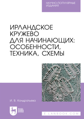И. В. Кондратьева. Ирландское кружево для начинающих. Особенности, техника, схемы. Научно-популярное издание. 2-е издание, стереотипное